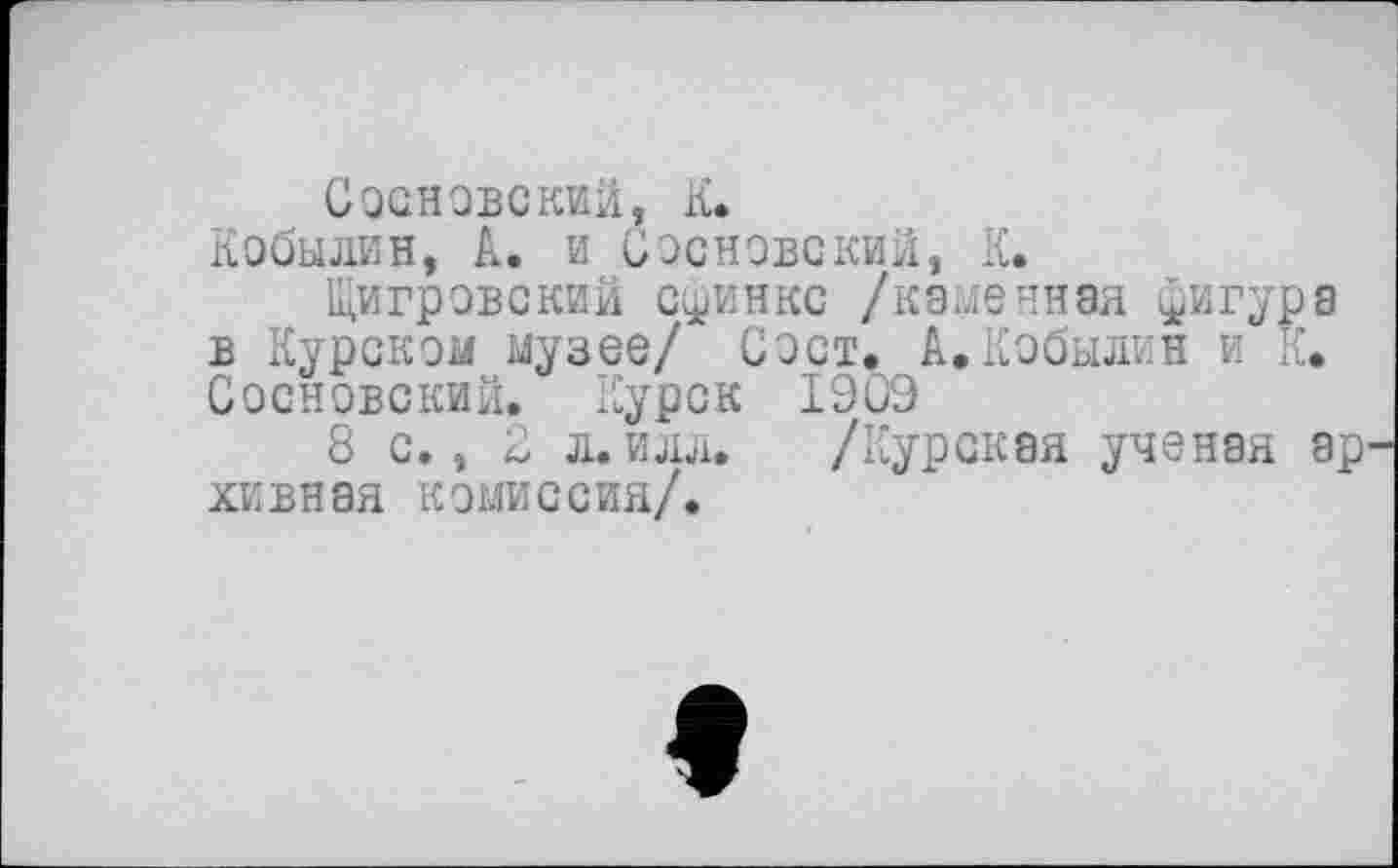 ﻿Сосновский, К.
Кобылин, А. и Сосновский, К.
Щигровский сфинкс /каменная фигуре в Курском музее/ Сост. А.Кобылин и К. Сосновский. Курск 1ЭОЭ
8 с., 2 л. илл. /Курская ученая эр хивная комиссия/.